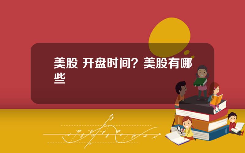 美股 开盘时间？美股有哪些
